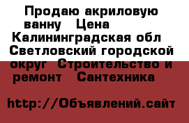Продаю акриловую ванну › Цена ­ 2 000 - Калининградская обл., Светловский городской округ  Строительство и ремонт » Сантехника   